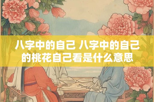 八字中的自己 八字中的自己的桃花自己看是什么意思