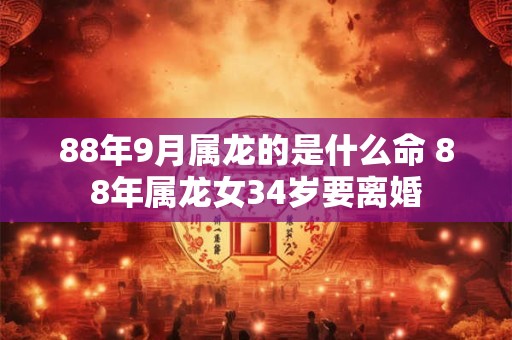 88年9月属龙的是什么命 88年属龙女34岁要离婚
