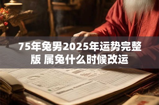75年兔男2025年运势完整版 属兔什么时候改运