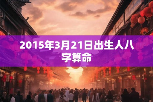 2015年3月21日出生人八字算命