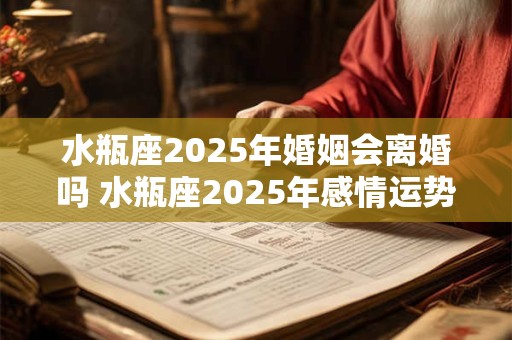 水瓶座2025年婚姻会离婚吗 水瓶座2025年感情运势