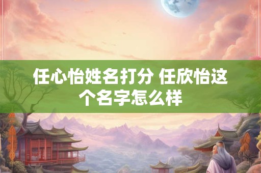 任心怡姓名打分 任欣怡这个名字怎么样