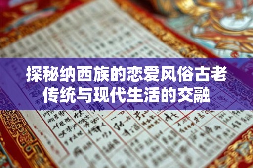 探秘纳西族的恋爱风俗古老传统与现代生活的交融 探秘纳西族的恋爱风俗古老传统与现代生活的交融