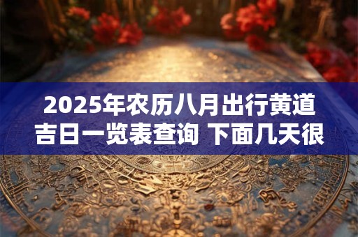 2025年农历八月出行黄道吉日一览表查询 下面几天很不错