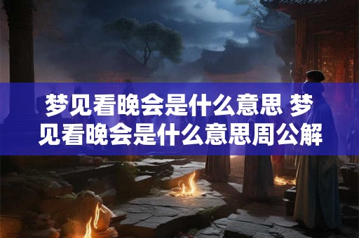 梦见看晚会是什么意思 梦见看晚会是什么意思周公解梦