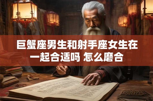 巨蟹座男生和射手座女生在一起合适吗 怎么磨合