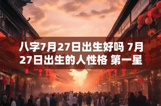 八字7月27日出生好吗 7月27日出生的人性格 第一星座网