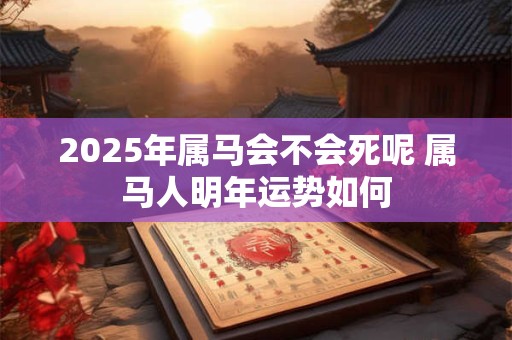 2025年属马会不会死呢 属马人明年运势如何