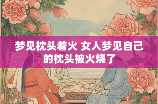 梦见枕头着火 女人梦见自己的枕头被火烧了