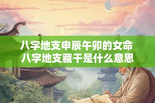 八字地支申辰午卯的女命 八字地支藏干是什么意思