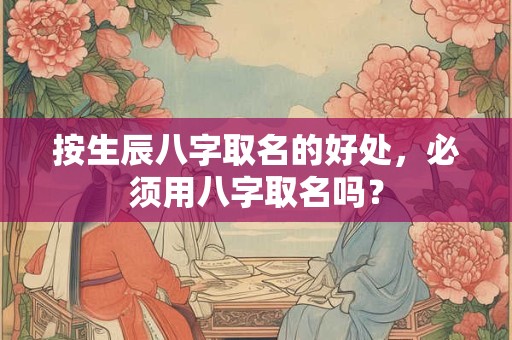 按生辰八字取名的好处，必须用八字取名吗？