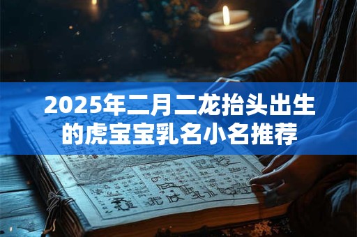 2025年二月二龙抬头出生的虎宝宝乳名小名推荐