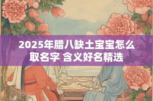2025年腊八缺土宝宝怎么取名字 含义好名精选