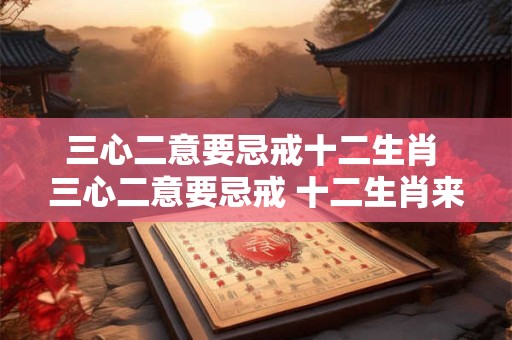 三心二意要忌戒十二生肖 三心二意要忌戒 十二生肖来相助