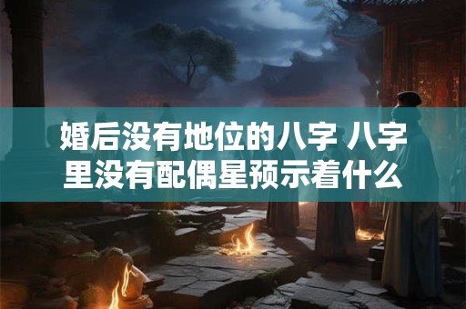 婚后没有地位的八字 八字里没有配偶星预示着什么