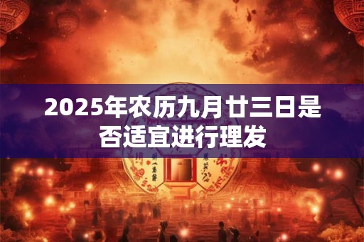 2025年农历九月廿三日是否适宜进行理发