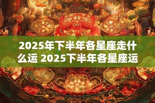 2025年下半年各星座走什么运 2025下半年各星座运势 2025年下半年各星座走什么运 2025下半年各星座运势