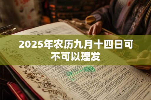 2025年农历九月十四日可不可以理发 2025年农历九月十四日可不可以理发