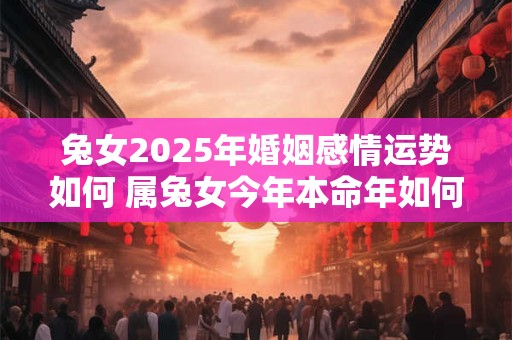 兔女2025年婚姻感情运势如何 属兔女今年本命年如何提升感情运