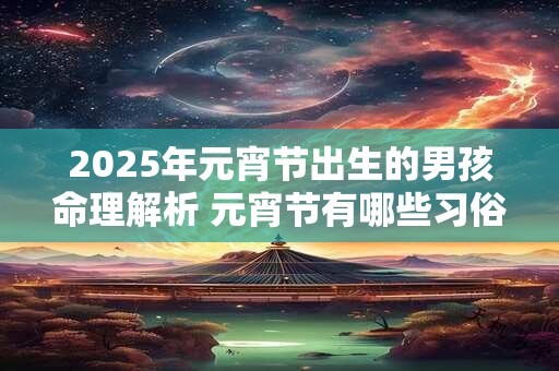 2025年元宵节出生的男孩命理解析 元宵节有哪些习俗