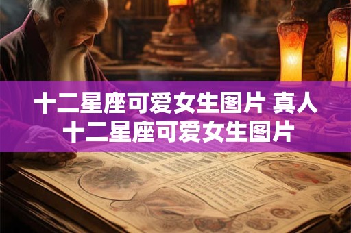 十二星座可爱女生图片 真人 十二星座可爱女生图片