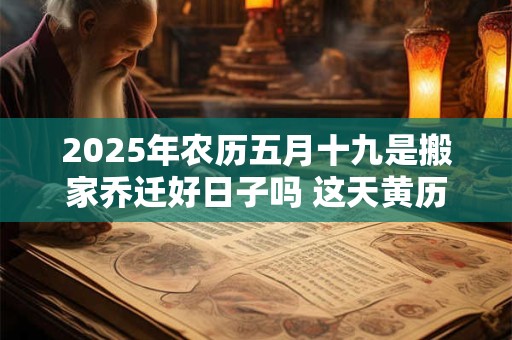 2025年农历五月十九是搬家乔迁好日子吗 这天黄历宜忌