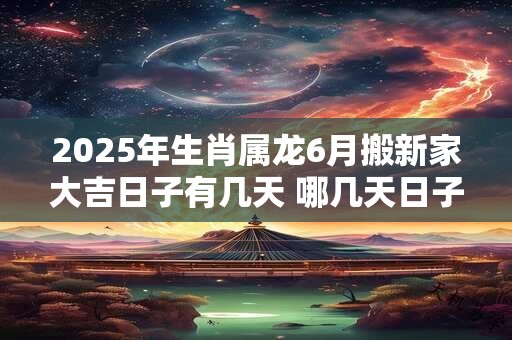 2025年生肖属龙6月搬新家大吉日子有几天 哪几天日子好