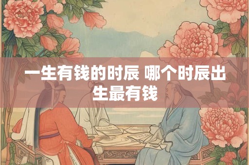 一生有钱的时辰 哪个时辰出生最有钱