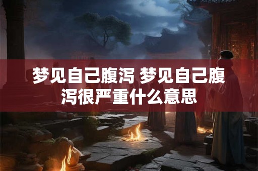 梦见自己腹泻 梦见自己腹泻很严重什么意思