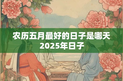 农历五月最好的日子是哪天2025年日子 农历五月最好的日子是哪天2025年日子