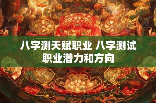 八字测天赋职业 八字测试职业潜力和方向