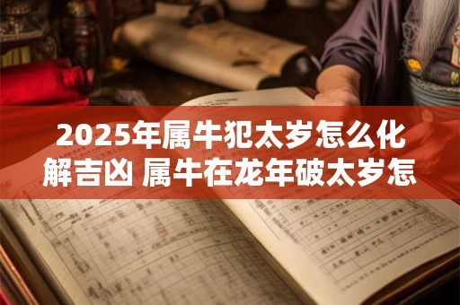 详细阅读:2025年属牛犯太岁怎么化解吉凶 属牛在龙年破太岁怎么办 2025年属牛犯太岁怎么化解吉凶 属牛在龙年破太岁怎么办