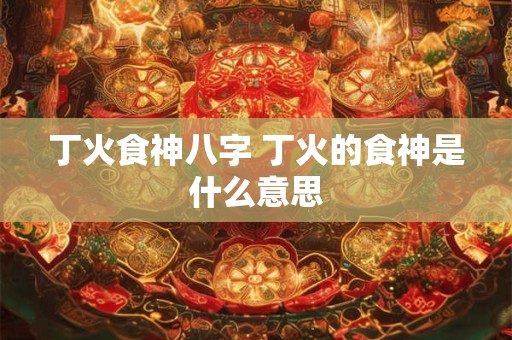 丁火食神八字 丁火的食神是什么意思