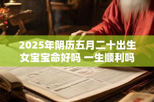 2025年阴历五月二十出生女宝宝命好吗 一生顺利吗