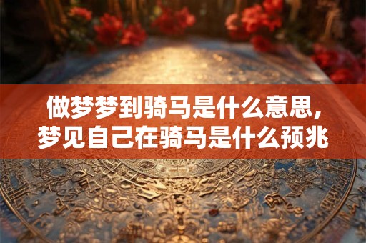 做梦梦到骑马是什么意思,梦见自己在骑马是什么预兆