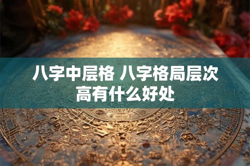 八字中层格 八字格局层次高有什么好处