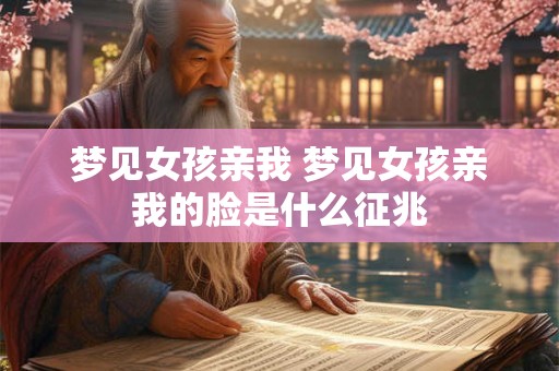 梦见女孩亲我 梦见女孩亲我的脸是什么征兆