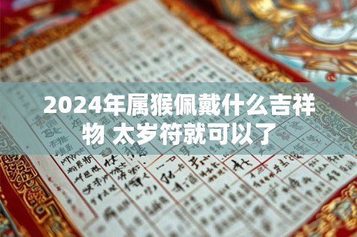 2024年属猴佩戴什么吉祥物 太岁符就可以了