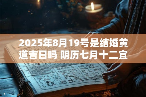 2025年8月19号是结婚黄道吉日吗 阴历七月十二宜嫁娶吗