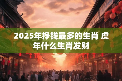 2026年挣钱最多的生肖 虎年什么生肖发财