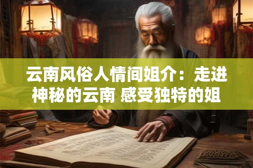 云南风俗人情间姐介:走进神秘的云南 感受独特的姐介文化 云南风俗人情间姐介:走进神秘的云南 感受独特的姐介文化