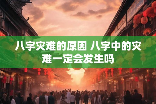 八字灾难的原因 八字中的灾难一定会发生吗