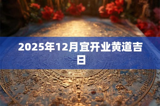 2025年12月宜开业黄道吉日