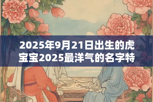2025年9月21日出生的虎宝宝2025最洋气的名字特选