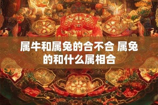 属牛和属兔的合不合 属兔的和什么属相合