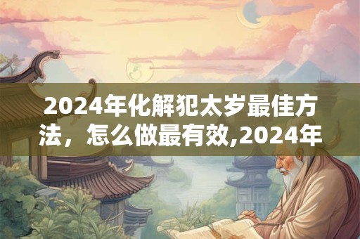 2024年化解犯太岁最佳方法，怎么做最有效,2024年犯太岁化解