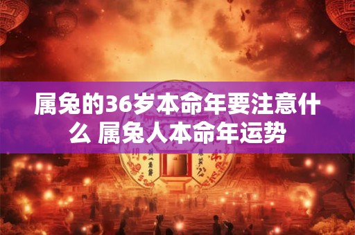 属兔的36岁本命年要注意什么 属兔人本命年运势