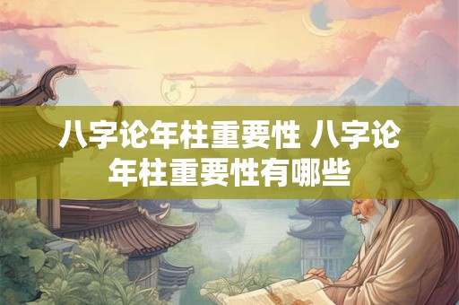 八字论年柱重要性 八字论年柱重要性有哪些