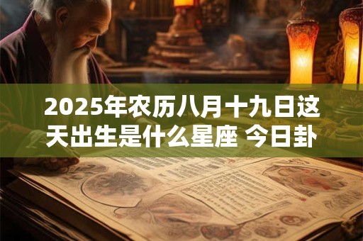 2025年农历八月十九日这天出生是什么星座 今日卦象解析