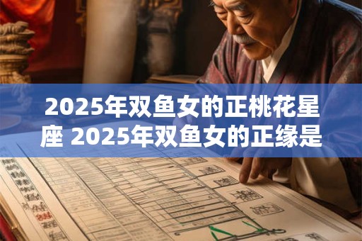 2025年双鱼女的正桃花星座 2025年双鱼女的正缘是谁
